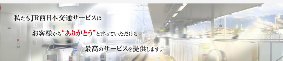 私たちＪＲ西日本交通サービスはお客様から”ありがとう”と言っていただける最高のサービスを提供します。